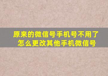 原来的微信号手机号不用了 怎么更改其他手机微信号